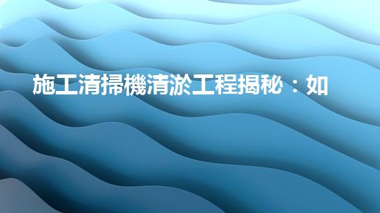 施工清掃機清淤工程揭秘：如何有效提升水體質量與生態(tài)修復？
